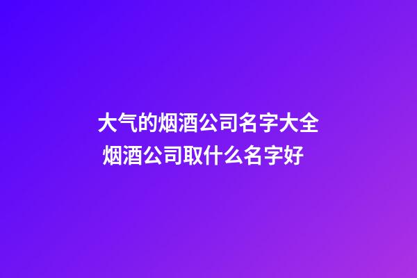 大气的烟酒公司名字大全 烟酒公司取什么名字好-第1张-公司起名-玄机派